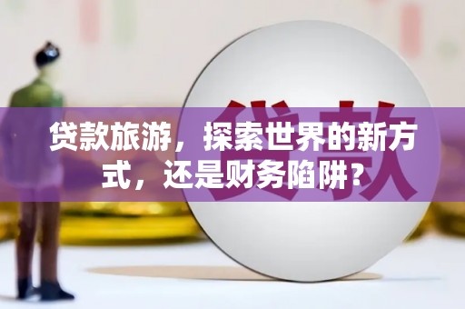 雁山贷款旅游，探索世界的新方式，还是财务陷阱？