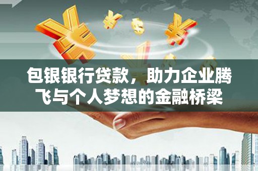 雁山包银银行贷款，助力企业腾飞与个人梦想的金融桥梁