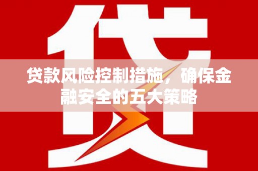 雁山贷款风险控制措施，确保金融安全的五大策略