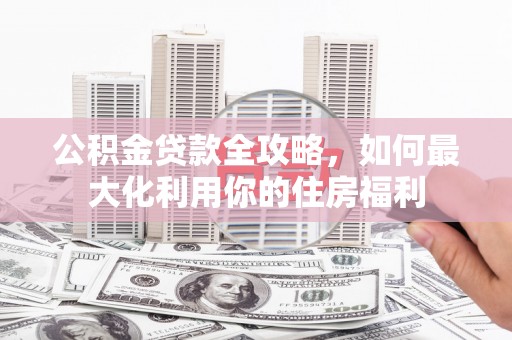 雁山公积金贷款全攻略，如何最大化利用你的住房福利