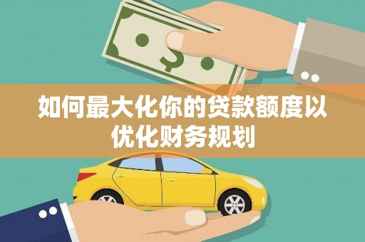 雁山如何最大化你的贷款额度以优化财务规划