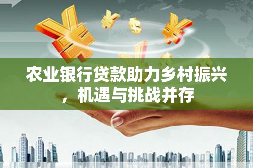 雁山农业银行贷款助力乡村振兴，机遇与挑战并存