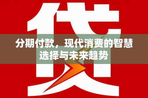 雁山分期付款，现代消费的智慧选择与未来趋势