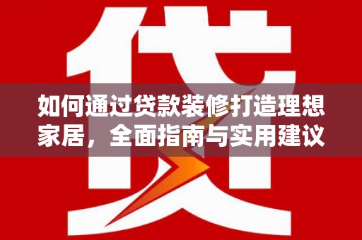 雁山如何通过贷款装修打造理想家居，全面指南与实用建议