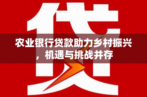 雁山农业银行贷款助力乡村振兴，机遇与挑战并存