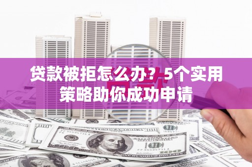 雁山贷款被拒怎么办？5个实用策略助你成功申请