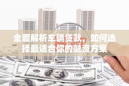 雁山全面解析车辆贷款，如何选择最适合你的融资方案