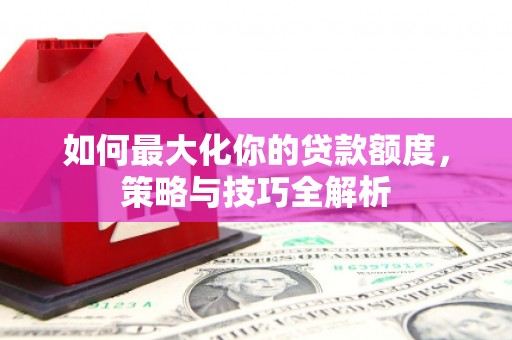 雁山如何最大化你的贷款额度，策略与技巧全解析