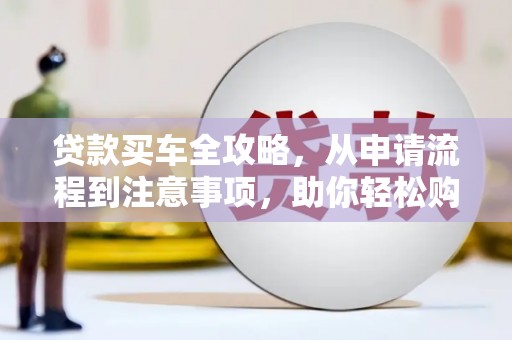 雁山贷款买车全攻略，从申请流程到注意事项，助你轻松购车